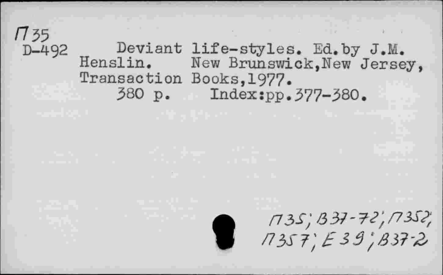 ﻿D-492 Deviant life-styles. Ed.by J.M.
Henslin. New Brunswick,New Jersey, Transaction Books,1977.
380 p. Indexspp.377-380.